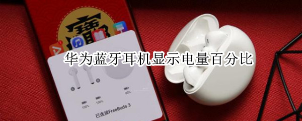 华为蓝牙耳机显示电量百分比 华为手机蓝牙耳机电量怎么显示百分比