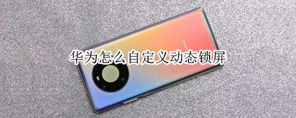 华为怎么自定义动态锁屏 华为怎么自定义动态锁屏界面
