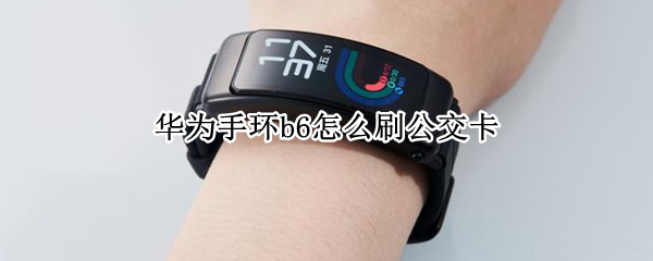 华为手环b6怎么刷公交卡 华为手环b6怎么刷公交卡的