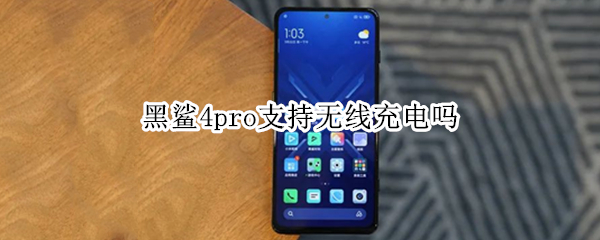 黑鲨4pro支持无线充电吗 黑鲨4可以用无线充电器吗