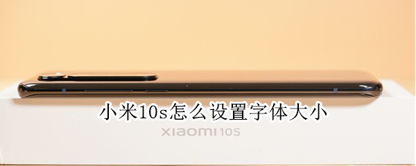小米10s怎么设置字体大小 小米10s如何调整字体大小
