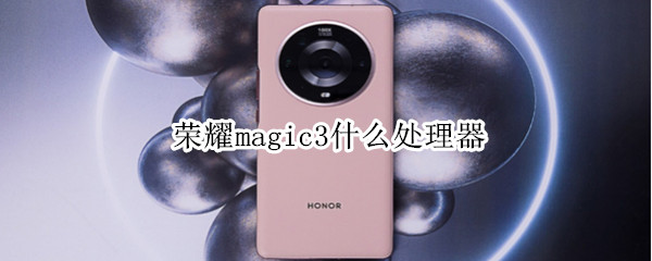 荣耀magic3什么处理器（荣耀magic3用的什么处理器）