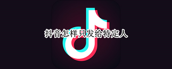 抖音怎样只发给特定人（抖音可以单独发给一个人吗）