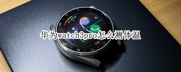 华为watch3pro怎么测体温 华为watch 3怎么测体温