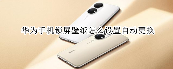 华为手机锁屏壁纸怎么设置自动更换（华为手机锁屏壁纸怎么设置自动更换关闭）