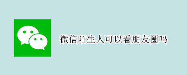 微信陌生人可以看朋友圈吗（微信陌生人可以看朋友圈吗知乎）