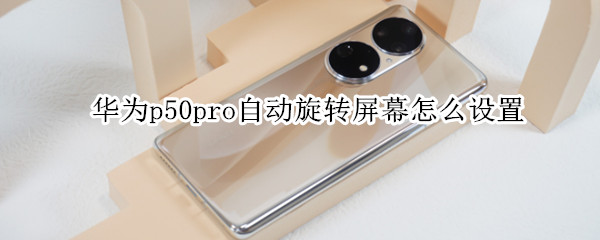 华为p50pro自动旋转屏幕怎么设置（华为p50pro自动旋转屏幕怎么设置时间）