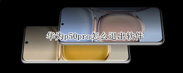 华为p50pro怎么退出软件 华为p50pro热门推荐怎么删除