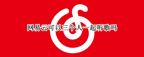 网易云可以三个人一起听歌吗 网易云可以三个人一起听歌吗