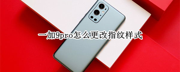 一加9pro怎么更改指纹样式（一加9pro怎么更改指纹样式密码）