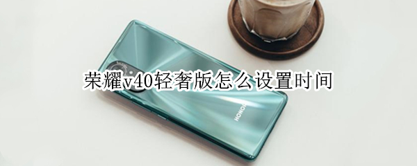 荣耀v40轻奢版怎么设置时间 荣耀v40轻奢版怎么设置时间格式