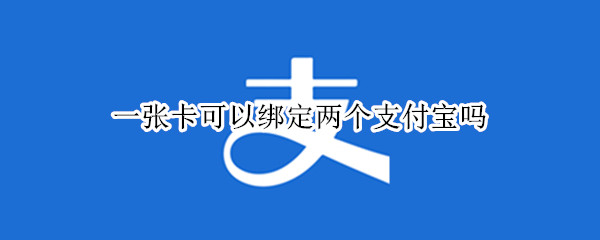 一张卡可以绑定两个支付宝吗 一张卡可以绑定两个支付宝吗手机