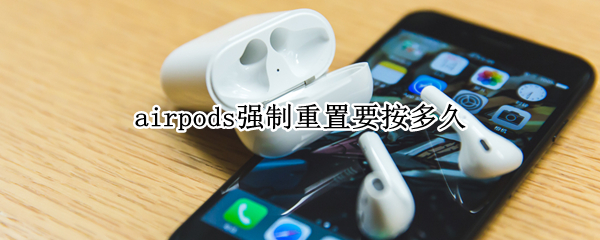 airpods强制重置要按多久（airpodspro怎么恢复出厂设置）