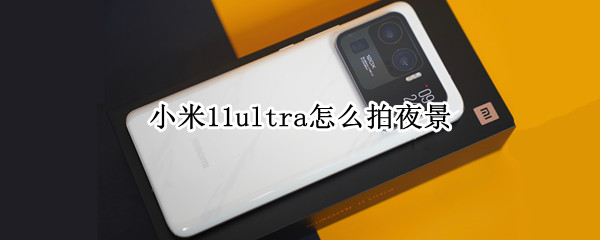 小米11ultra怎么拍夜景（小米11ultra拍夜景炫光）