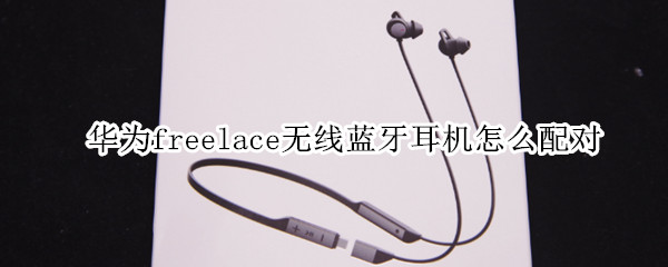 华为freelace无线蓝牙耳机怎么配对 华为freelace无线蓝牙耳机怎么配对苹果