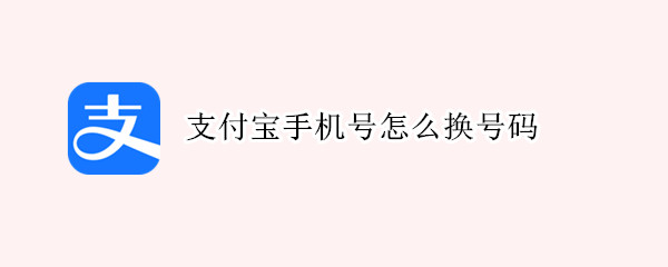支付宝手机号怎么换号码（支付宝手机号怎么换号码换不了）