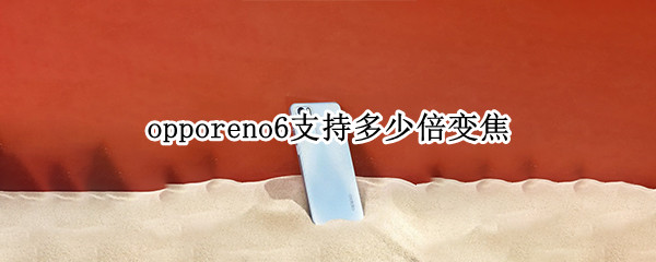 opporeno6支持多少倍变焦 opporeno5支持多少倍变焦