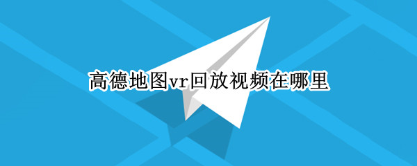 高德地图vr回放视频在哪里（高德地图如何看vr）