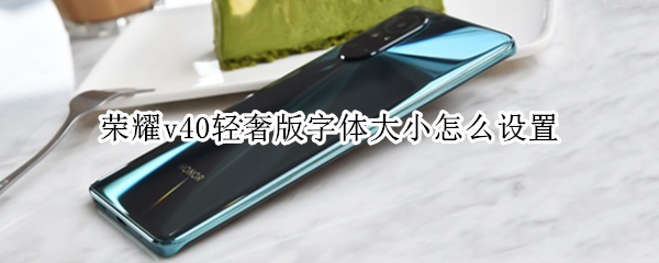 荣耀v40轻奢版字体大小怎么设置（荣耀v40字体颜色）