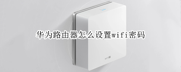 华为路由器怎么设置wifi密码 华为无线路由怎么设置密码