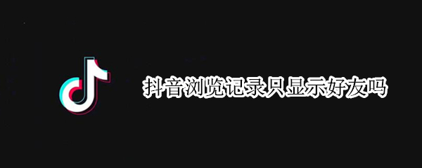 抖音浏览记录只显示好友吗 抖音浏览记录不是好友显示吗