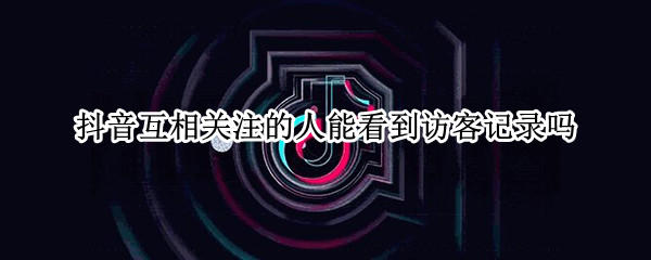 抖音互相关注的人能看到访客记录吗 抖音互相关注的人能看到访客记录吗怎么设置