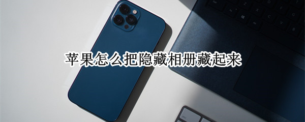 苹果怎么把隐藏相册藏起来 怎么把苹果手机隐藏相册藏起来