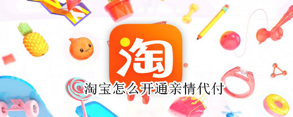 淘宝怎么开通亲情代付（淘宝怎么开通亲情代付）