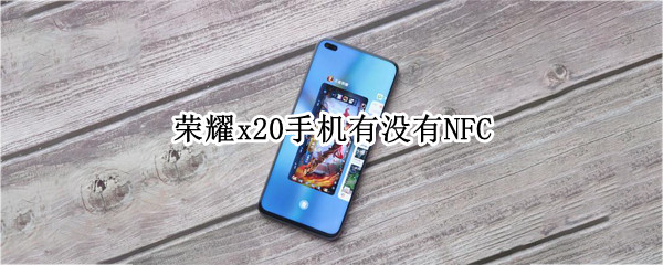 荣耀x20手机有没有NFC（荣耀X20手机有没有耳机）