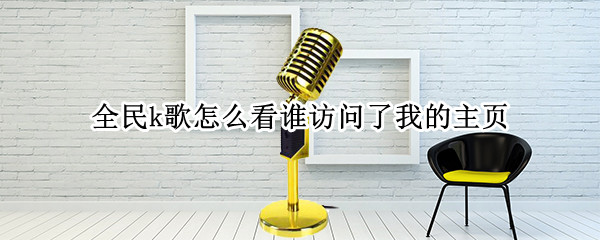 全民k歌怎么看谁访问了我的主页 全民k歌怎么看谁访问了我的主页视频