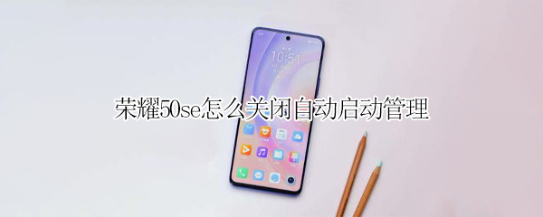 荣耀50se怎么关闭自动启动管理 荣耀50se怎么关闭自动启动管理器