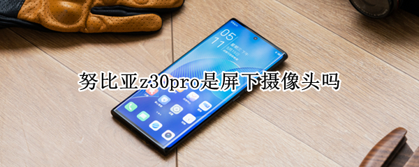 努比亚z30pro是屏下摄像头吗 努比亚z30前置摄像头