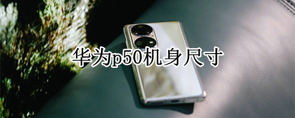 华为p50机身尺寸 华为p50机身尺寸发布会
