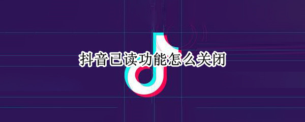 抖音已读功能怎么关闭 抖音私信已读功能怎么关闭