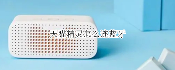 天猫精灵怎么连蓝牙（天猫精灵怎么连蓝牙连不上）