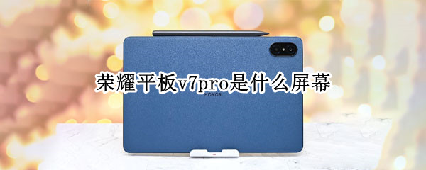 荣耀平板v7pro是什么屏幕（荣耀v7pro平板是什么处理器）