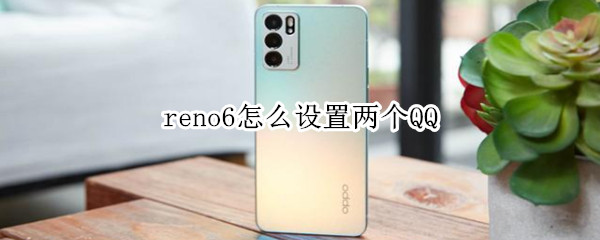 reno6怎么设置两个QQ reno6怎么设置两个微信
