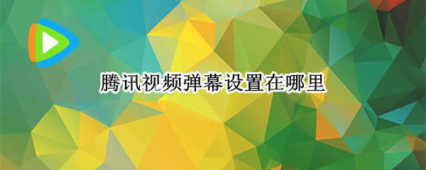 腾讯视频弹幕设置在哪里（腾讯视频弹幕设置在哪里手机）