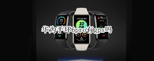 华为手环6pro有gps吗 华为手环6pro有没有GPS
