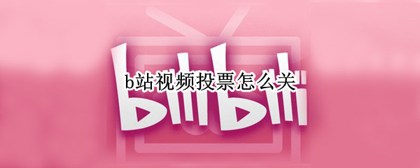 b站视频投票怎么关 b站视频投票怎么关掉