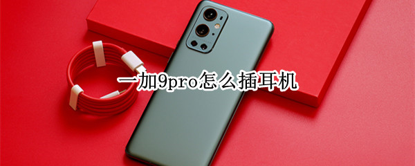 一加9pro怎么插耳机 一加9手机怎么插耳机