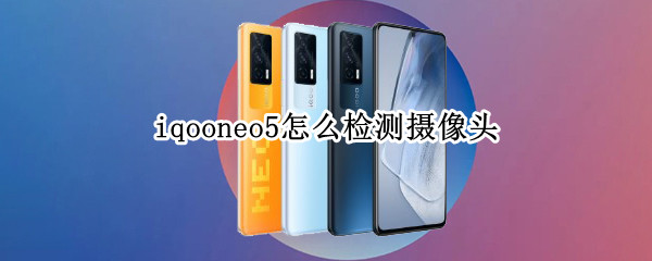 iqooneo5怎么检测摄像头（iqoo neo5怎么检测摄像头）