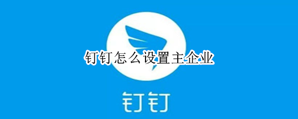 钉钉怎么设置主企业（电脑上钉钉怎么设置主企业）
