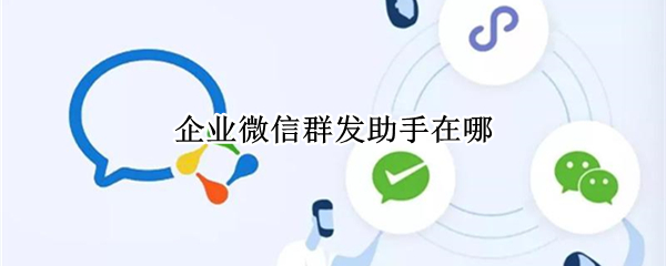 企业微信群发助手在哪（企业微信群发助手在哪里?）