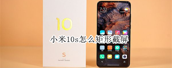 小米10s怎么矩形截屏（小米10s怎么截小屏）