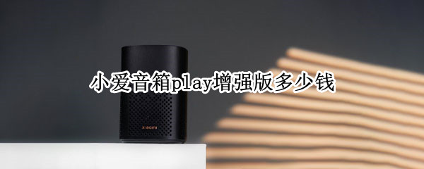小爱音箱play增强版多少钱 小爱音箱play增强版多少钱一台