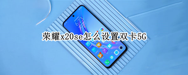 荣耀x20se怎么设置双卡5G 荣耀x20se支持双卡双待吗