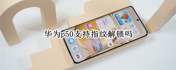 华为p50支持指纹解锁吗 华为p50pro有指纹解锁吗
