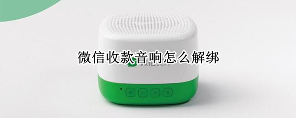 微信收款音响怎么解绑 微信收款音箱免费送