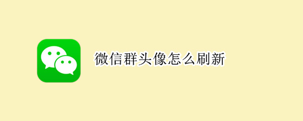 微信群头像怎么刷新 微信群头像怎么刷新页面